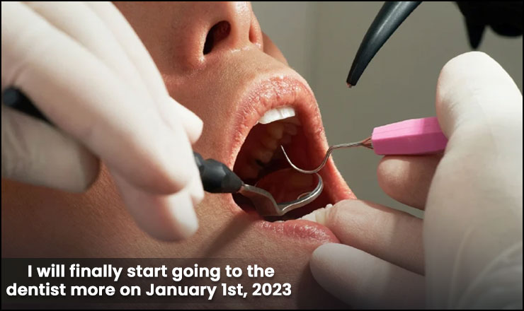 I will finally start going to the dentist more on January 1st, 2023
