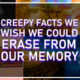 Disturbing And Creepy Facts We Wish We Could Erase From Our Memory